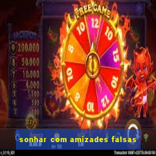 sonhar com amizades falsas